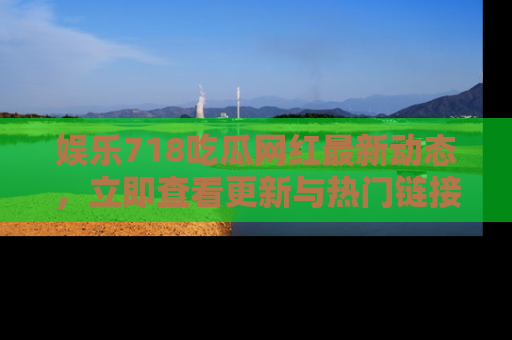娱乐718吃瓜网红最新动态,立即查看更新与热门链接吧!
