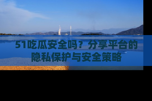 51吃瓜安全吗?分享平台的隐私保护与安全策略