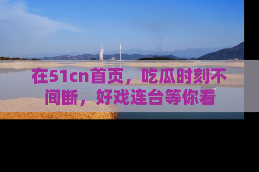在51cn首页，吃瓜时刻不间断，好戏连台等你看