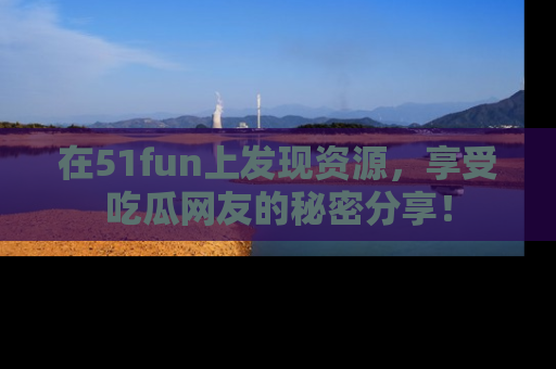 在51fun上发现资源,享受吃瓜网友的秘密分享!