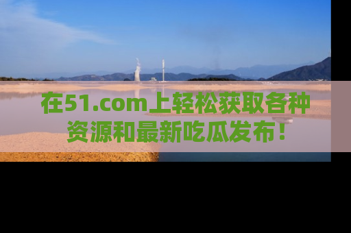 在51.com上轻松获取各种资源和最新吃瓜发布！
