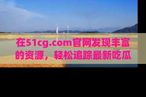在51cg.com官网发现丰富的资源，轻松追踪最新吃瓜热点