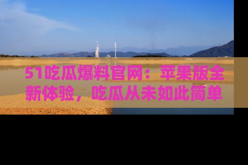 51吃瓜爆料官网:苹果版全新体验,吃瓜从未如此简单