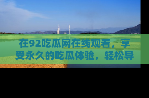 在92吃瓜网在线观看,享受永久的吃瓜体验,轻松导航追踪热门话题!
