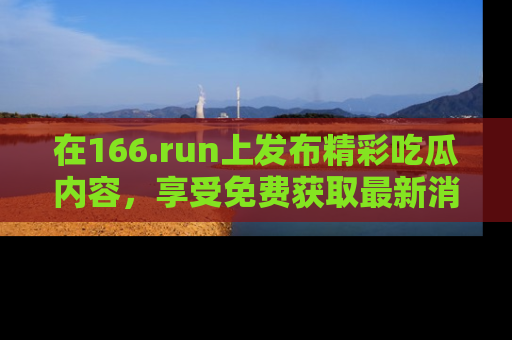 在166.run上发布精彩吃瓜内容,享受免费获取最新消息的乐趣!