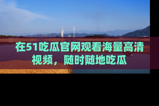 在51吃瓜官网观看海量高清视频,随时随地吃瓜