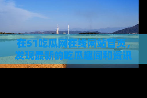 在51吃瓜网在线网站首页,发现最新的吃瓜趣闻和资讯分享