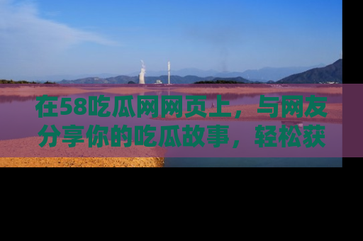 在58吃瓜网网页上,与网友分享你的吃瓜故事,轻松获取热门趣闻