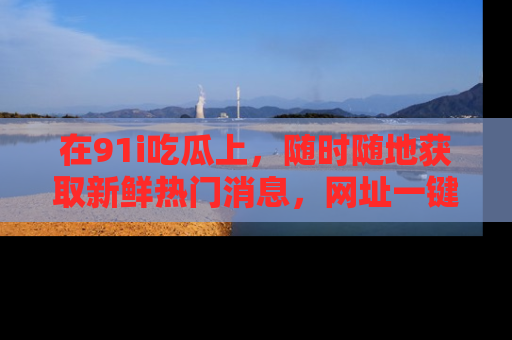 在91i吃瓜上,随时随地获取新鲜热门消息,网址一键直达!