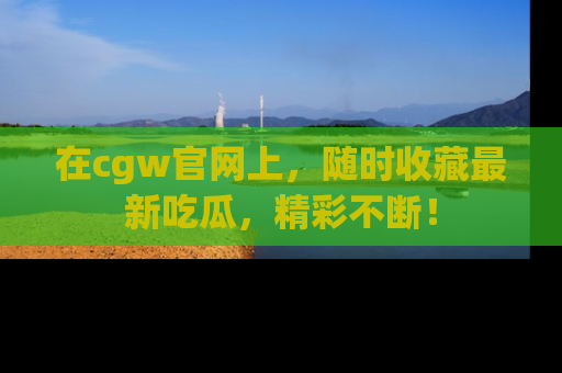 在cgw官网上,随时收藏最新吃瓜,精彩不断!