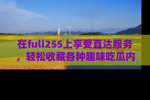 在fuli255上享受直达服务,轻松收藏各种趣味吃瓜内容,陪你欢笑!