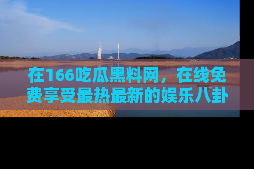 在166吃瓜黑料网,在线免费享受最热最新的娱乐八卦!