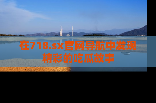 在718.sx官网导航中发现精彩的吃瓜故事