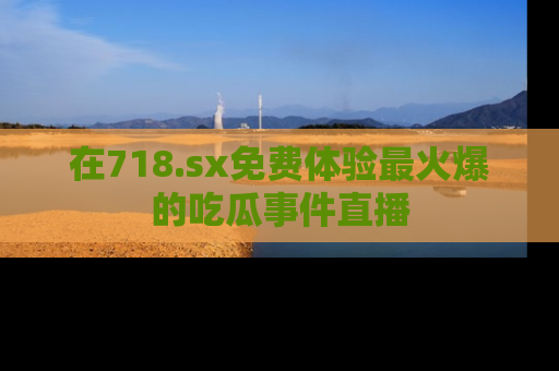 在718.sx免费体验最火爆的吃瓜事件直播