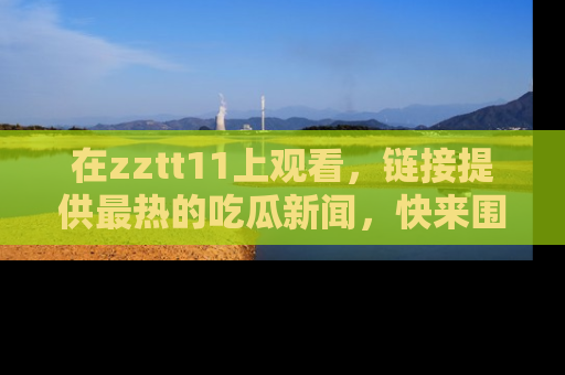 在zztt11上观看,链接提供最热的吃瓜新闻,快来围观!