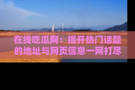 在线吃瓜网：揭开热门话题的地址与网页信息一网打尽