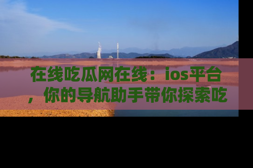 在线吃瓜网在线:ios平台,你的导航助手带你探索吃瓜新天地!
