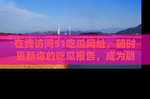 在线访问51吃瓜网址,随时更新你的吃瓜报告,成为朋友圈中的八卦达人!