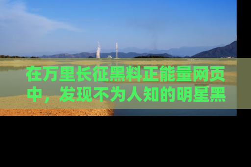 在万里长征黑料正能量网页中，发现不为人知的明星黑料与积极能量