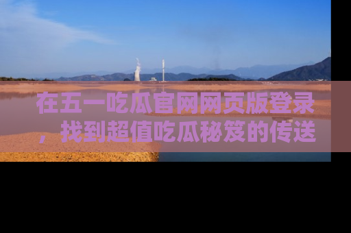 在五一吃瓜官网网页版登录，找到超值吃瓜秘笈的传送门！