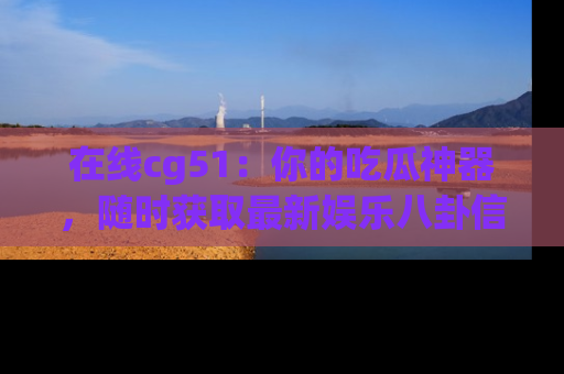 在线cg51：你的吃瓜神器，随时获取最新娱乐八卦信息。