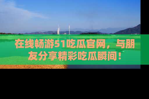 在线畅游51吃瓜官网，与朋友分享精彩吃瓜瞬间！