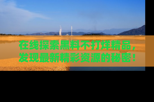 在线探索黑料不打烊精品,发现最新精彩资源的秘密!