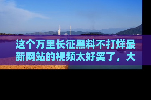 这个万里长征黑料不打烊最新网站的视频太好笑了,大家快来一起看吧!