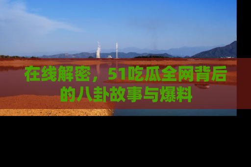 在线解密,51吃瓜全网背后的八卦故事与爆料