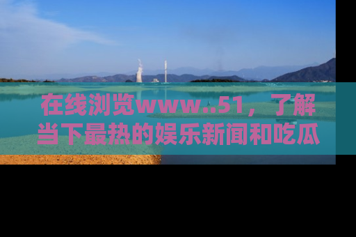 在线浏览www..51,了解当下最热的娱乐新闻和吃瓜话题