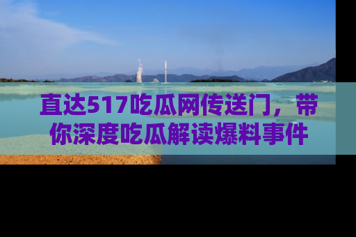 直达517吃瓜网传送门,带你深度吃瓜解读爆料事件