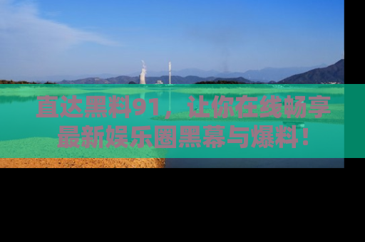 直达黑料91,让你在线畅享最新娱乐圈黑幕与爆料!