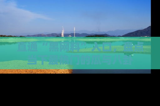 直通“黑网料”入口，盘点当下最热门的瓜与八卦