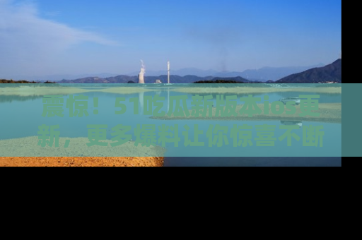 震惊!51吃瓜新版本ios更新,更多爆料让你惊喜不断,赶快来看吧!