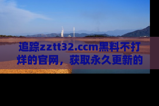 追踪zztt32.ccm黑料不打烊的官网，获取永久更新的娱乐圈内幕，做个资深吃瓜群众！