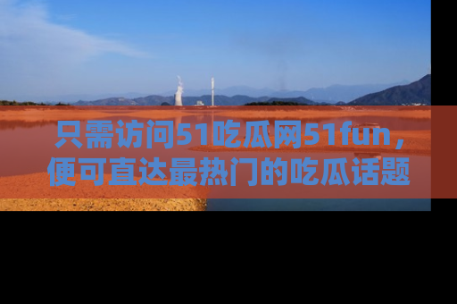只需访问51吃瓜网51fun，便可直达最热门的吃瓜话题和资讯