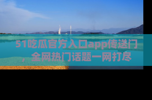 51吃瓜官方入口app传送门，全网热门话题一网打尽