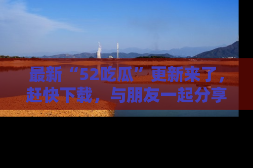 最新“52吃瓜”更新来了,赶快下载,与朋友一起分享吃瓜乐趣!