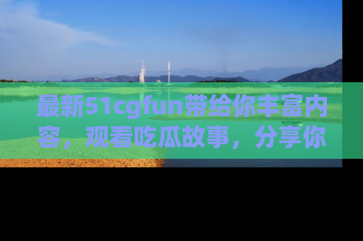 最新51cgfun带给你丰富内容,观看吃瓜故事,分享你的感受!