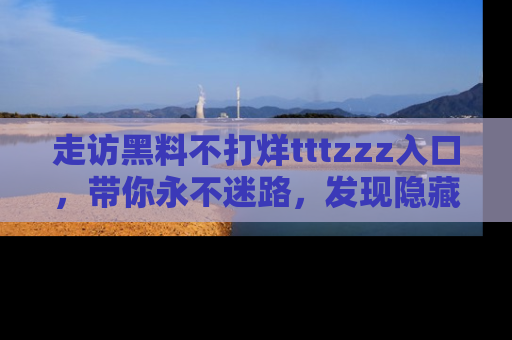走访黑料不打烊tttzzz入口,带你永不迷路,发现隐藏的黑幕