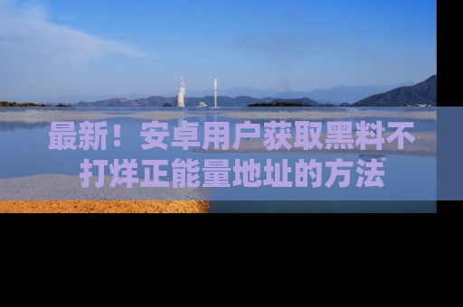 最新!安卓用户获取黑料不打烊正能量地址的方法