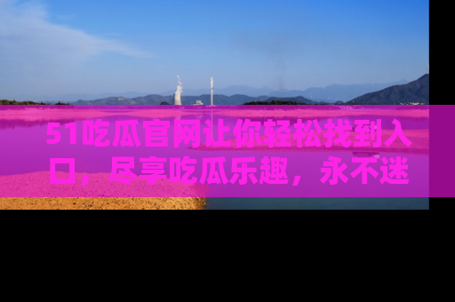 51吃瓜官网让你轻松找到入口，尽享吃瓜乐趣，永不迷路！