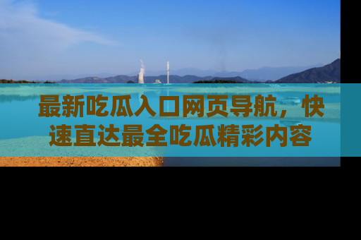 最新吃瓜入口网页导航,快速直达最全吃瓜精彩内容