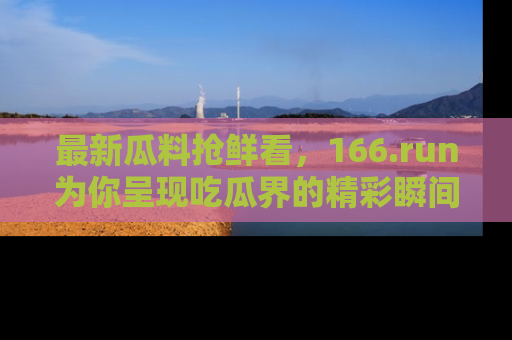 最新瓜料抢鲜看,166.run为你呈现吃瓜界的精彩瞬间!