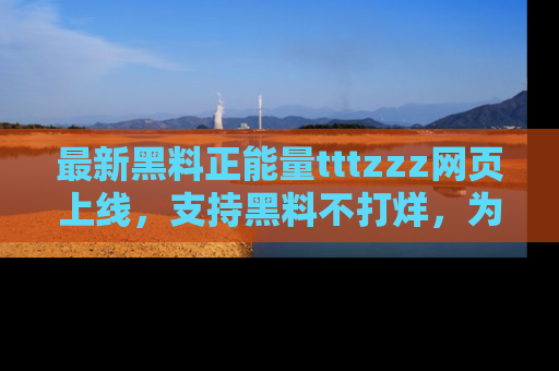 最新黑料正能量tttzzz网页上线,支持黑料不打烊,为你呈现丰富多彩的社会热议!