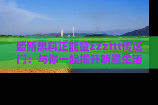 最新黑料正能量zzzttt传送门:与你一起揭开明星生活的神秘地址!
