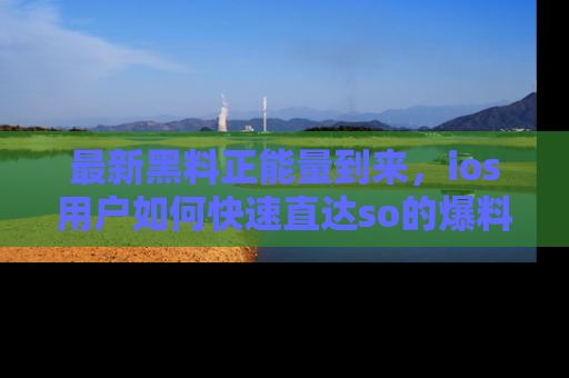 最新黑料正能量到来,ios用户如何快速直达so的爆料?