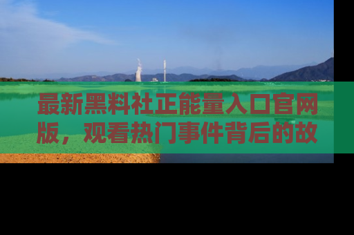 最新黑料社正能量入口官网版,观看热门事件背后的故事