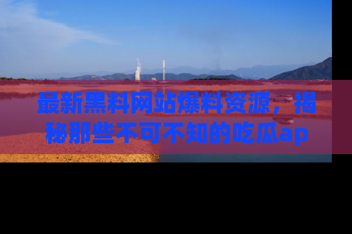 最新黑料网站爆料资源,揭秘那些不可不知的吃瓜app!