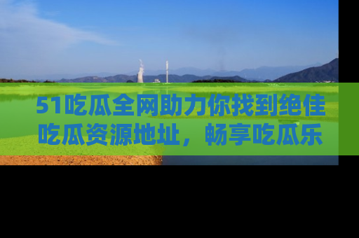 51吃瓜全网助力你找到绝佳吃瓜资源地址，畅享吃瓜乐趣！